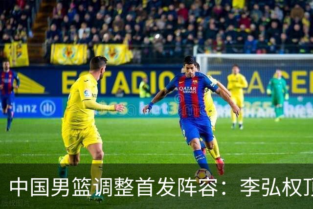 中国男篮调整首发阵容：李弘权顶替王俊杰首发 杨瀚森继续替补