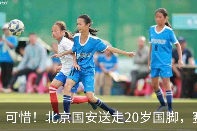 可惜！北京国安送走20岁国脚，赛季零出场，却曾被视为未来主力