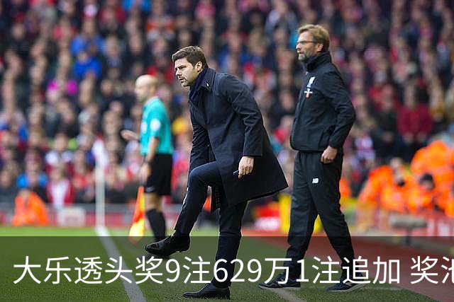 大乐透头奖9注629万1注追加 奖池余额7.32亿