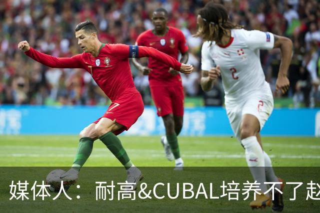媒体人：耐高&CUBAL培养不了赵博新&张宇辰这些好苗子 赶紧送出国