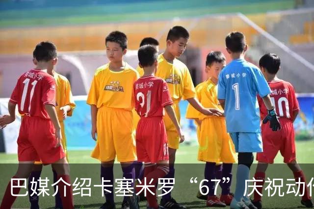 巴媒介绍卡塞米罗“67”庆祝动作：来自阿尔法世代的脑腐热梗