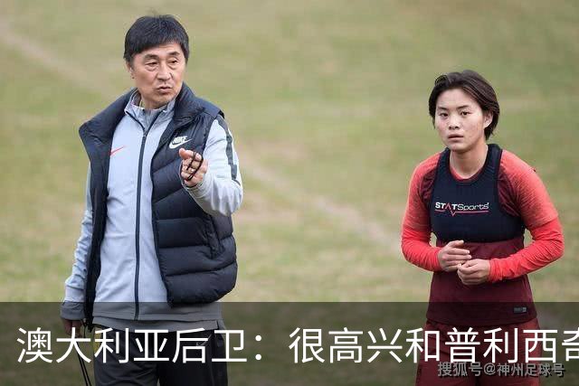 澳大利亚后卫：很高兴和普利西奇较量，我们会尽最大努力争取胜利